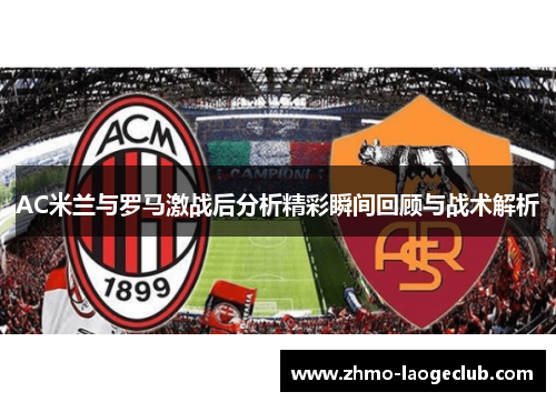 AC米兰与罗马激战后分析精彩瞬间回顾与战术解析