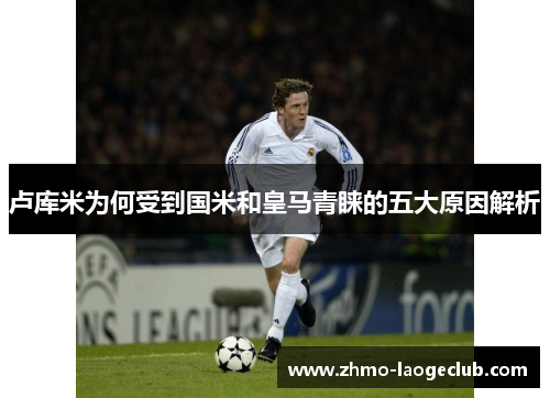 卢库米为何受到国米和皇马青睐的五大原因解析