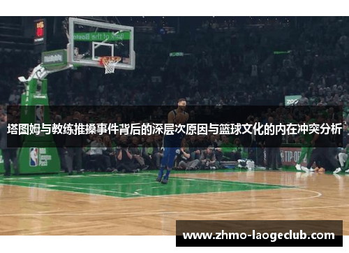 塔图姆与教练推搡事件背后的深层次原因与篮球文化的内在冲突分析
