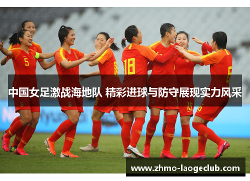 中国女足激战海地队 精彩进球与防守展现实力风采