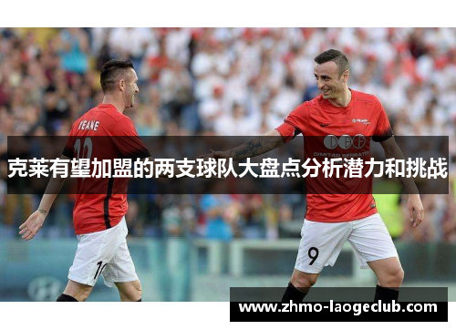 克莱有望加盟的两支球队大盘点分析潜力和挑战