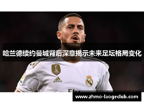 哈兰德续约曼城背后深意揭示未来足坛格局变化