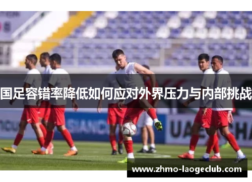 国足容错率降低如何应对外界压力与内部挑战