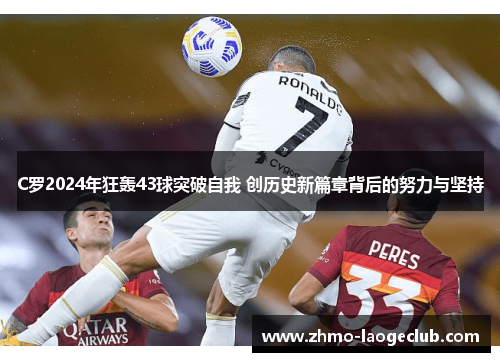 C罗2024年狂轰43球突破自我 创历史新篇章背后的努力与坚持