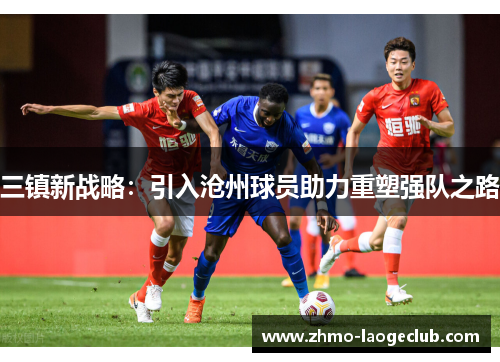 三镇新战略：引入沧州球员助力重塑强队之路