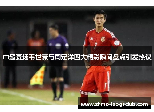 中超赛场韦世豪与周定洋四大精彩瞬间盘点引发热议