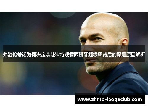 弗洛伦蒂诺为何决定亲赴沙特观看西班牙超级杯背后的深层原因解析