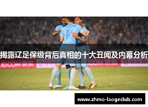 揭露辽足保级背后真相的十大丑闻及内幕分析