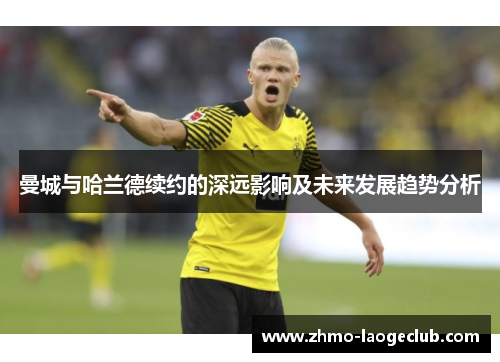 曼城与哈兰德续约的深远影响及未来发展趋势分析