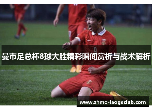 曼市足总杯8球大胜精彩瞬间赏析与战术解析