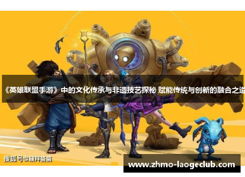 《英雄联盟手游》中的文化传承与非遗技艺探秘 赋能传统与创新的融合之道
