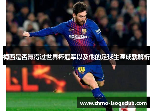 梅西是否赢得过世界杯冠军以及他的足球生涯成就解析