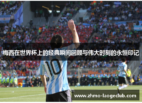 梅西在世界杯上的经典瞬间回顾与伟大时刻的永恒印记