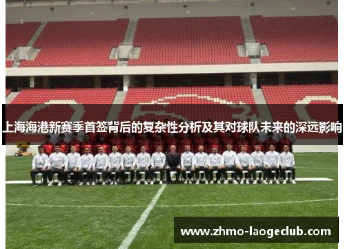 上海海港新赛季首签背后的复杂性分析及其对球队未来的深远影响