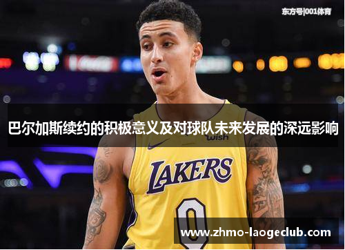 巴尔加斯续约的积极意义及对球队未来发展的深远影响