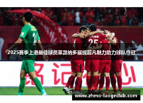 2025赛季上港最佳球员莱昂纳多展现超凡魅力助力球队夺冠