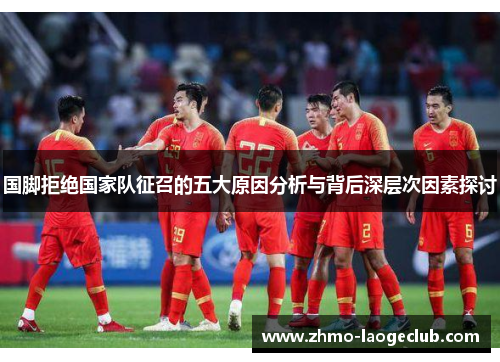 国脚拒绝国家队征召的五大原因分析与背后深层次因素探讨