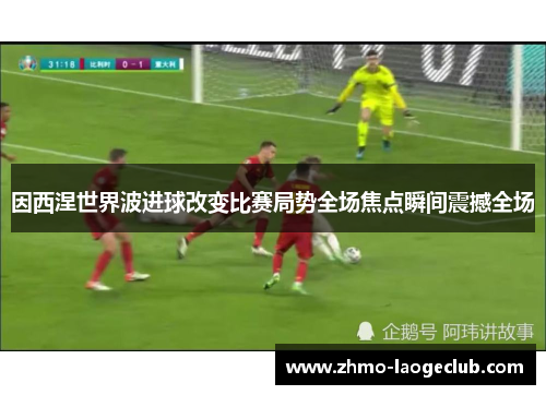 因西涅世界波进球改变比赛局势全场焦点瞬间震撼全场