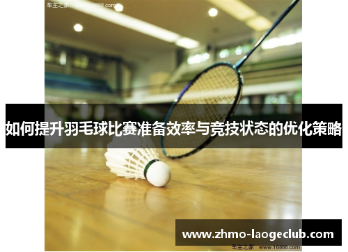 如何提升羽毛球比赛准备效率与竞技状态的优化策略