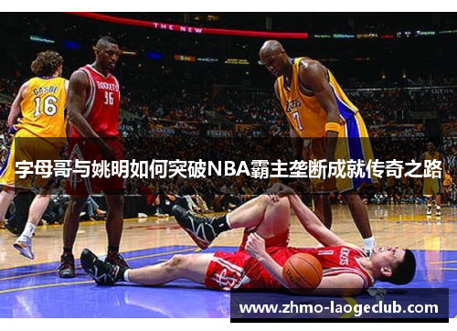字母哥与姚明如何突破NBA霸主垄断成就传奇之路