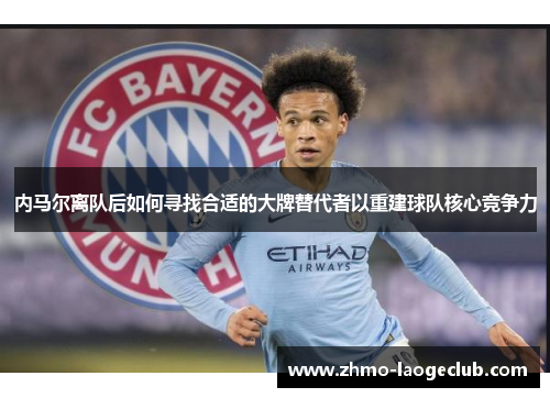 内马尔离队后如何寻找合适的大牌替代者以重建球队核心竞争力