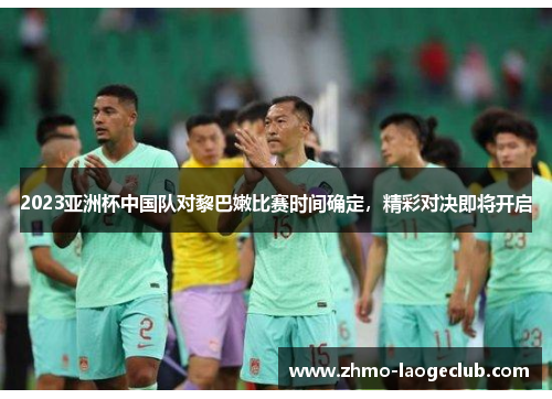 2023亚洲杯中国队对黎巴嫩比赛时间确定，精彩对决即将开启