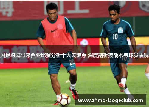 国足对阵马来西亚比赛分析十大关键点 深度剖析技战术与球员表现