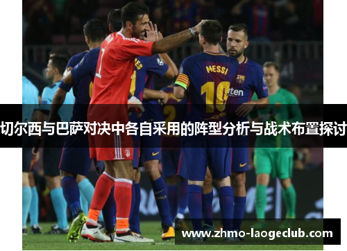 切尔西与巴萨对决中各自采用的阵型分析与战术布置探讨