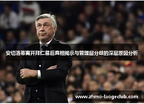安切洛蒂离开拜仁幕后真相揭示与管理层分歧的深层原因分析