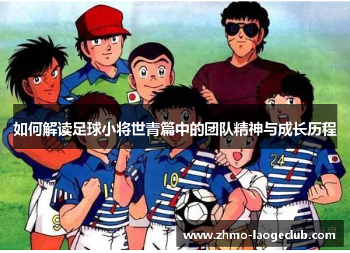 如何解读足球小将世青篇中的团队精神与成长历程