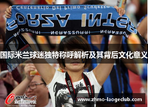 国际米兰球迷独特称呼解析及其背后文化意义
