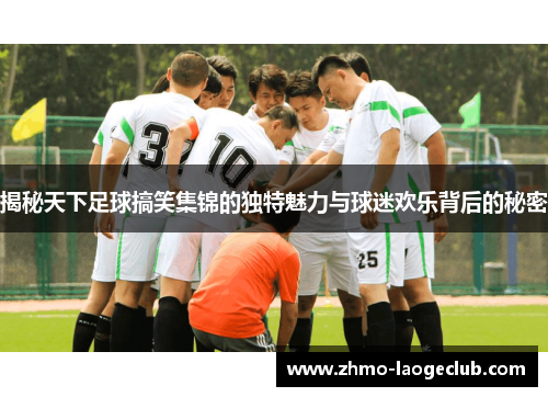 揭秘天下足球搞笑集锦的独特魅力与球迷欢乐背后的秘密