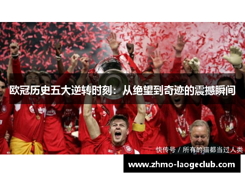 欧冠历史五大逆转时刻：从绝望到奇迹的震撼瞬间