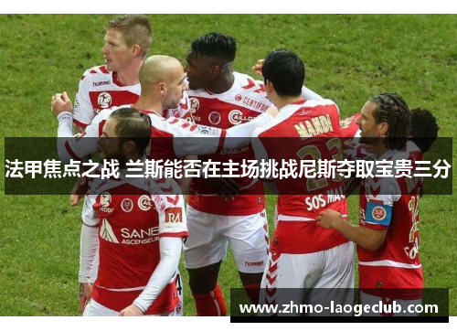 法甲焦点之战 兰斯能否在主场挑战尼斯夺取宝贵三分