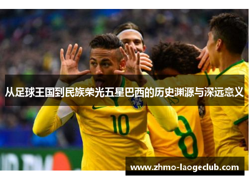从足球王国到民族荣光五星巴西的历史渊源与深远意义