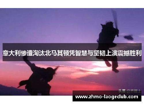 意大利惨遭淘汰北马其顿凭智慧与坚韧上演震撼胜利