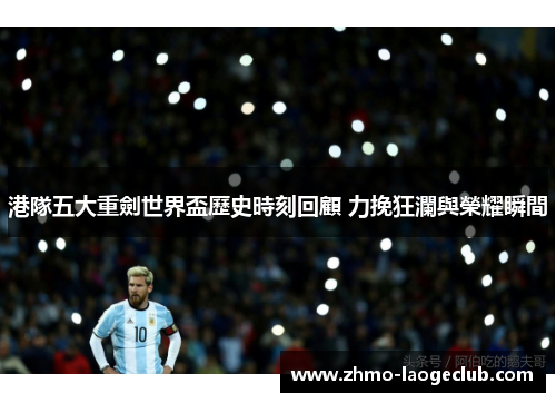 港隊五大重劍世界盃歷史時刻回顧 力挽狂瀾與榮耀瞬間