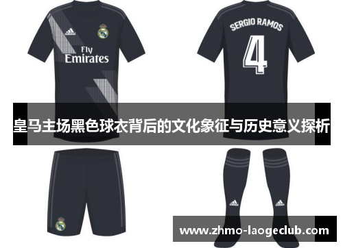 皇马主场黑色球衣背后的文化象征与历史意义探析