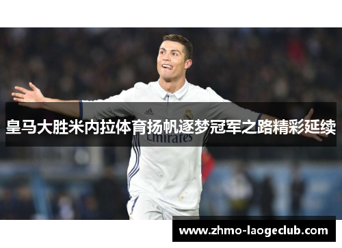 皇马大胜米内拉体育扬帆逐梦冠军之路精彩延续