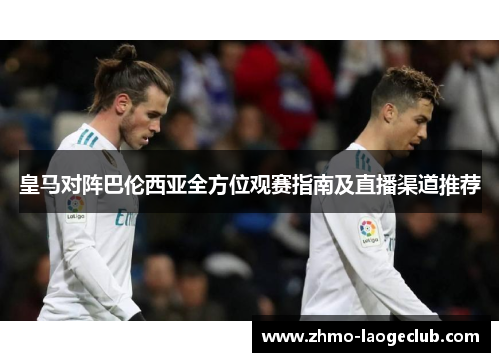 皇马对阵巴伦西亚全方位观赛指南及直播渠道推荐