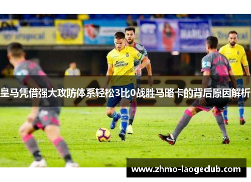 皇马凭借强大攻防体系轻松3比0战胜马略卡的背后原因解析