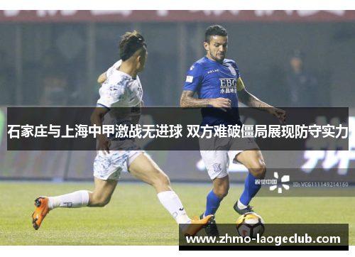 石家庄与上海中甲激战无进球 双方难破僵局展现防守实力