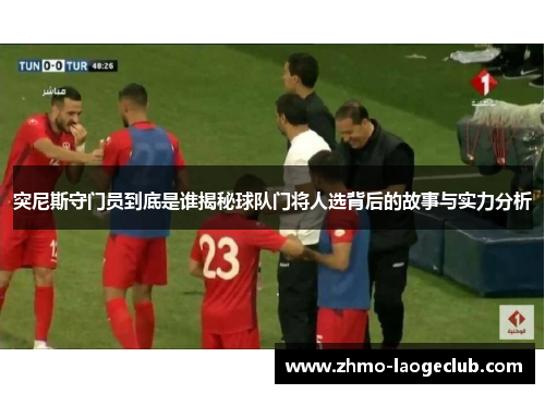 突尼斯守门员到底是谁揭秘球队门将人选背后的故事与实力分析