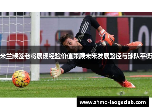 米兰频签老将展现经验价值兼顾未来发展路径与球队平衡