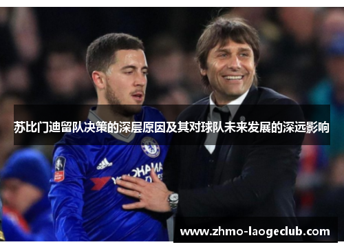 苏比门迪留队决策的深层原因及其对球队未来发展的深远影响