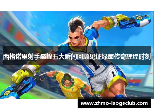 西格诺里射手巅峰五大瞬间回顾见证绿茵传奇辉煌时刻