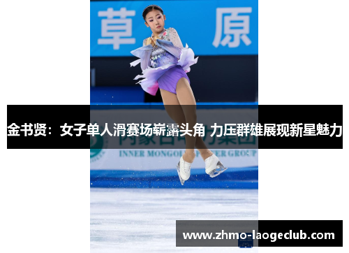 金书贤：女子单人滑赛场崭露头角 力压群雄展现新星魅力