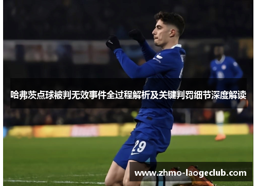哈弗茨点球被判无效事件全过程解析及关键判罚细节深度解读