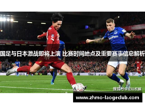国足与日本激战即将上演 比赛时间地点及重要赛事信息解析