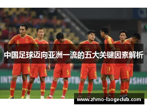 中国足球迈向亚洲一流的五大关键因素解析